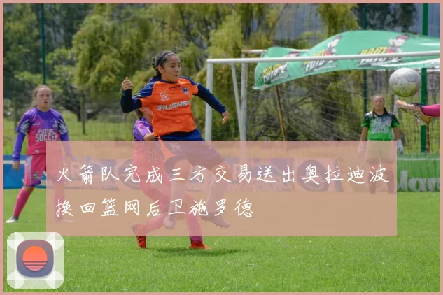 火箭队完成三方交易送出奥拉迪波换回篮网后卫施罗德