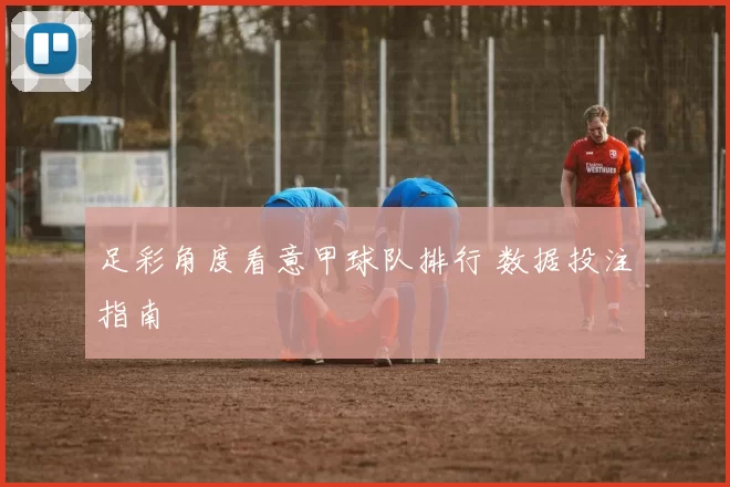 足彩角度看意甲球队排行 数据投注指南